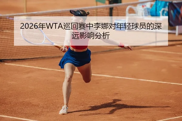 2026年WTA巡回赛中李娜对年轻球员的深远影响分析