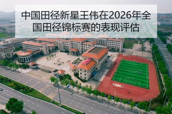 中国田径新星王伟在2026年全国田径锦标赛的表现评估