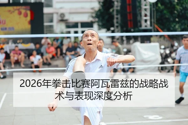 2026年拳击比赛阿瓦雷兹的战略战术与表现深度分析