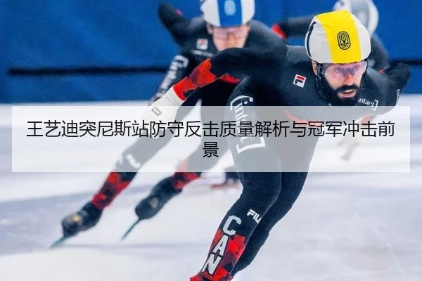 王艺迪突尼斯站防守反击质量解析与冠军冲击前景