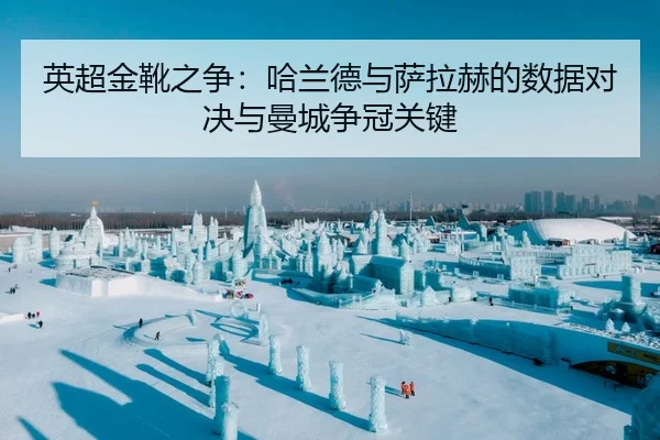 英超金靴之争：哈兰德与萨拉赫的数据对决与曼城争冠关键