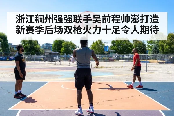 浙江稠州强强联手吴前程帅澎打造新赛季后场双枪火力十足令人期待