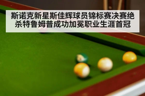 斯诺克新星斯佳辉球员锦标赛决赛绝杀特鲁姆普成功加冕职业生涯首冠