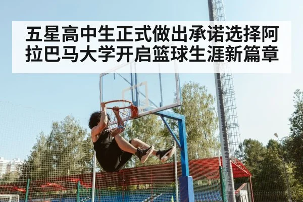 五星高中生正式做出承诺选择阿拉巴马大学开启篮球生涯新篇章