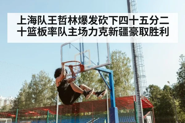 上海队王哲林爆发砍下四十五分二十篮板率队主场力克新疆豪取胜利