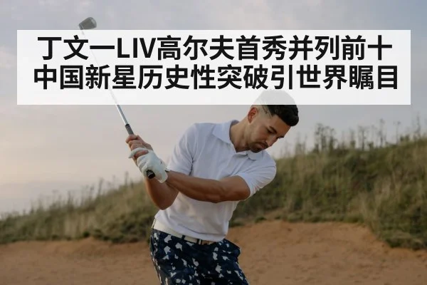 丁文一LIV高尔夫首秀并列前十 中国新星历史性突破引世界瞩目