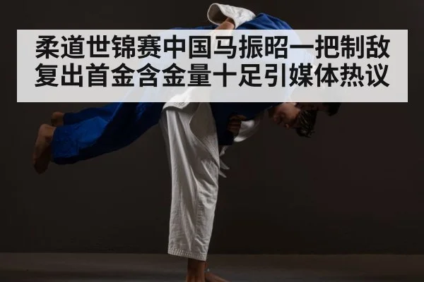 柔道世锦赛中国马振昭一把制敌复出首金含金量十足引媒体热议