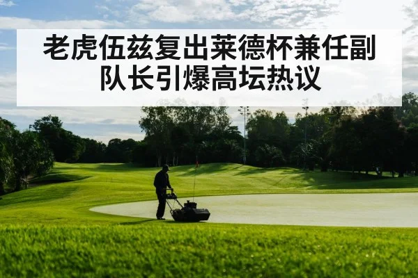 老虎伍兹复出莱德杯兼任副队长引爆高坛热议