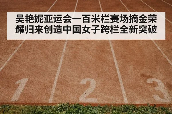 吴艳妮亚运会一百米栏赛场摘金荣耀归来创造中国女子跨栏全新突破