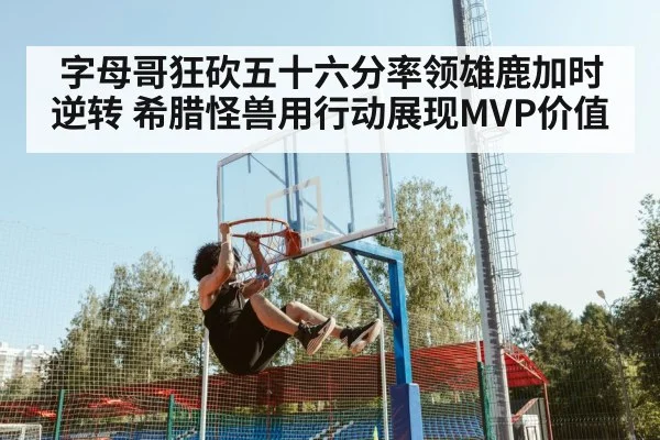 字母哥狂砍五十六分率领雄鹿加时逆转 希腊怪兽用行动展现MVP价值